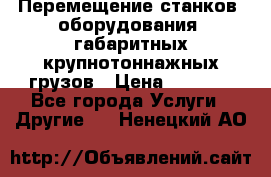 Перемещение станков, оборудования, габаритных крупнотоннажных грузов › Цена ­ 7 000 - Все города Услуги » Другие   . Ненецкий АО